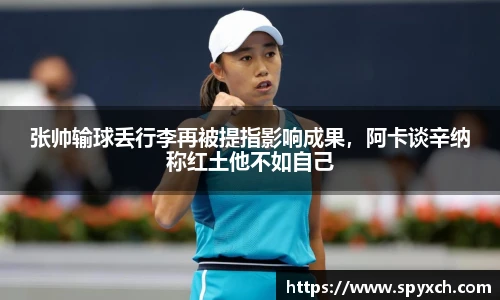 张帅输球丢行李再被提指影响成果，阿卡谈辛纳称红土他不如自己